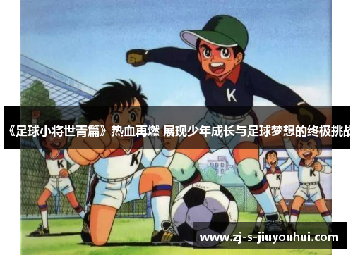 《足球小将世青篇》热血再燃 展现少年成长与足球梦想的终极挑战