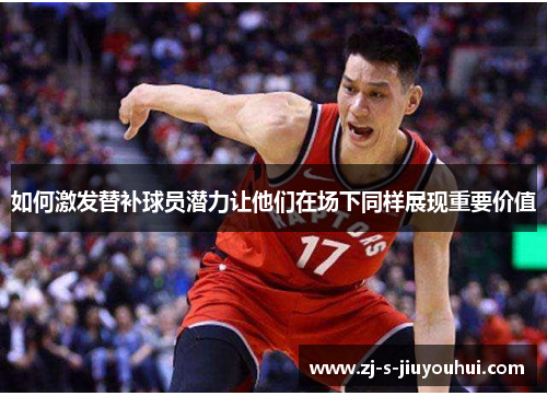 如何激发替补球员潜力让他们在场下同样展现重要价值