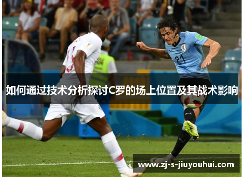 如何通过技术分析探讨C罗的场上位置及其战术影响