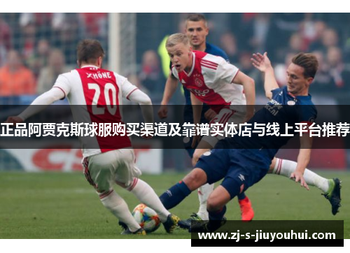 正品阿贾克斯球服购买渠道及靠谱实体店与线上平台推荐