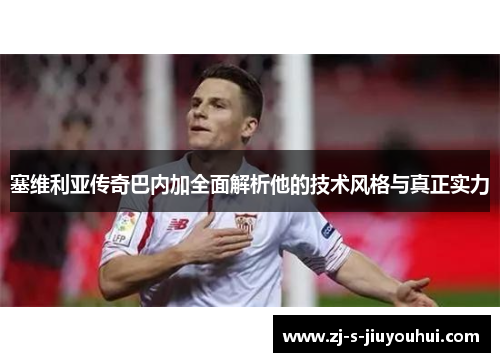 塞维利亚传奇巴内加全面解析他的技术风格与真正实力