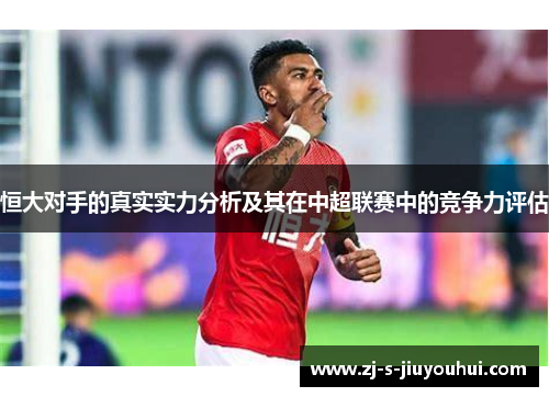 恒大对手的真实实力分析及其在中超联赛中的竞争力评估