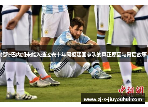 揭秘巴内加未能入选过去十年阿根廷国家队的真正原因与背后故事
