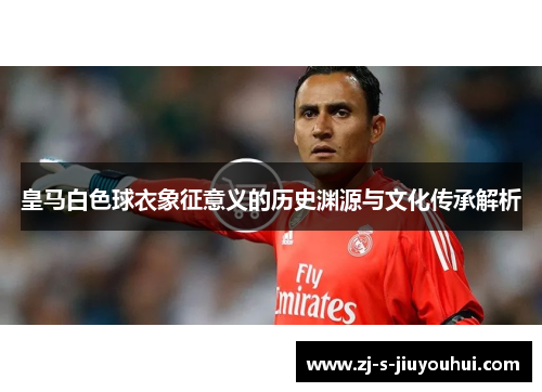 皇马白色球衣象征意义的历史渊源与文化传承解析