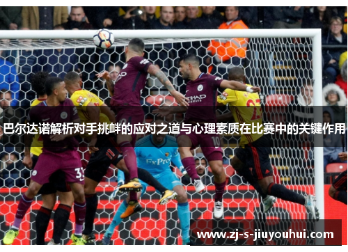 巴尔达诺解析对手挑衅的应对之道与心理素质在比赛中的关键作用