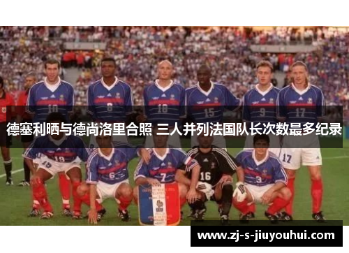 德塞利晒与德尚洛里合照 三人并列法国队长次数最多纪录