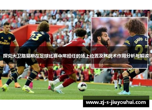 探究大卫路易斯在足球比赛中常担任的场上位置及其战术作用分析与解读