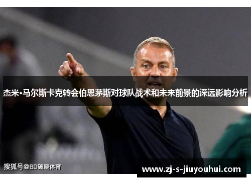 杰米·马尔斯卡克转会伯恩茅斯对球队战术和未来前景的深远影响分析