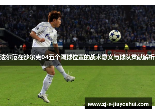 法尔范在沙尔克04五个踢球位置的战术意义与球队贡献解析