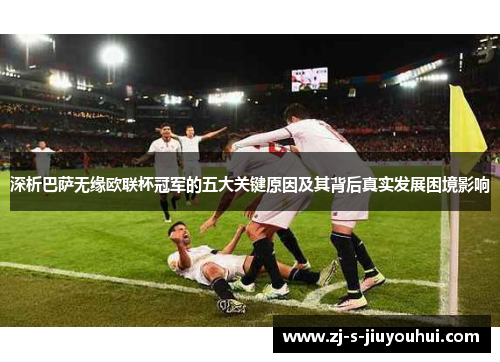 深析巴萨无缘欧联杯冠军的五大关键原因及其背后真实发展困境影响
