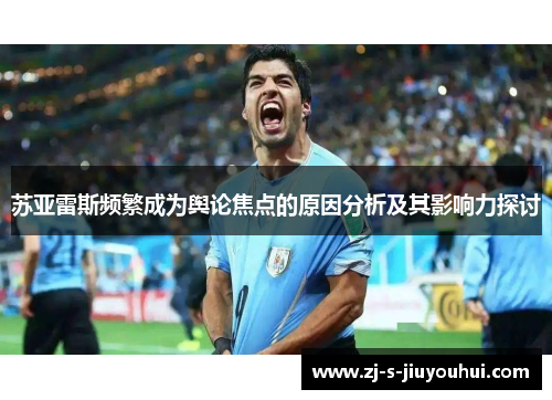 苏亚雷斯频繁成为舆论焦点的原因分析及其影响力探讨