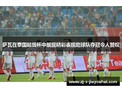 萨瓦在泰国超级杯中展现精彩表现助球队夺冠令人赞叹