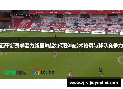 西甲新赛季潜力新星崛起如何影响战术格局与球队竞争力