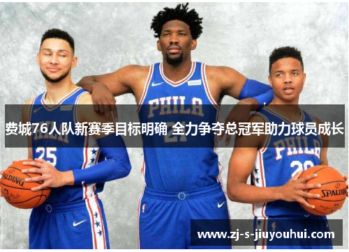 费城76人队新赛季目标明确 全力争夺总冠军助力球员成长
