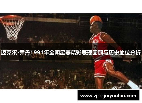 迈克尔·乔丹1991年全明星赛精彩表现回顾与历史地位分析 迈克尔·乔丹1991年全明星赛精彩表现回顾与历史地位分析