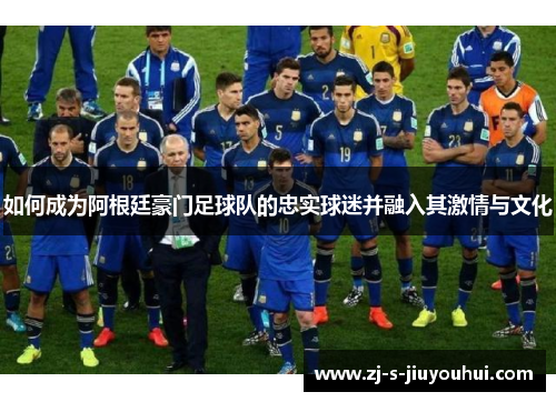 如何成为阿根廷豪门足球队的忠实球迷并融入其激情与文化