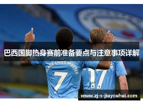 巴西国脚热身赛前准备要点与注意事项详解