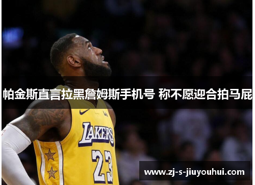 帕金斯直言拉黑詹姆斯手机号 称不愿迎合拍马屁