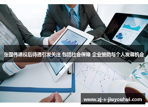 张国伟退役后待遇引发关注 包括社会保障 企业赞助与个人发展机会 张国伟退役后待遇引发关注 包括社会保障 企业赞助与个人发展机会