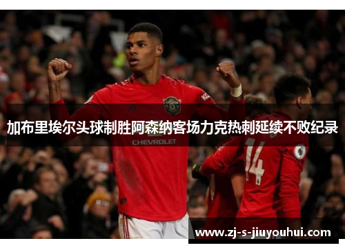 加布里埃尔头球制胜阿森纳客场力克热刺延续不败纪录