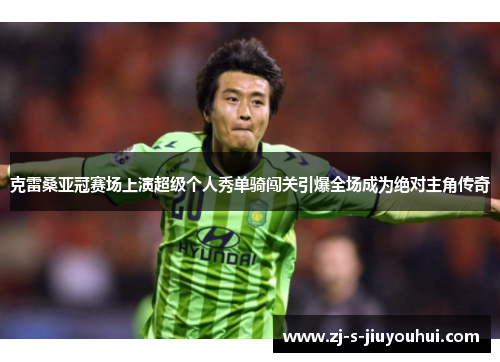 克雷桑亚冠赛场上演超级个人秀单骑闯关引爆全场成为绝对主角传奇