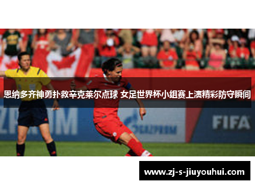 恩纳多齐神勇扑救辛克莱尔点球 女足世界杯小组赛上演精彩防守瞬间