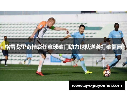 格雷戈里奇精彩任意球破门助力球队逆袭打破僵局