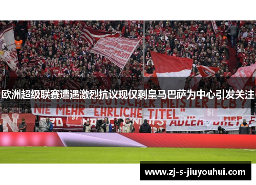 欧洲超级联赛遭遇激烈抗议现仅剩皇马巴萨为中心引发关注