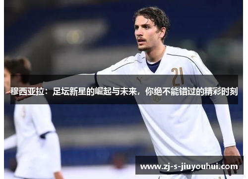 穆西亚拉：足坛新星的崛起与未来，你绝不能错过的精彩时刻