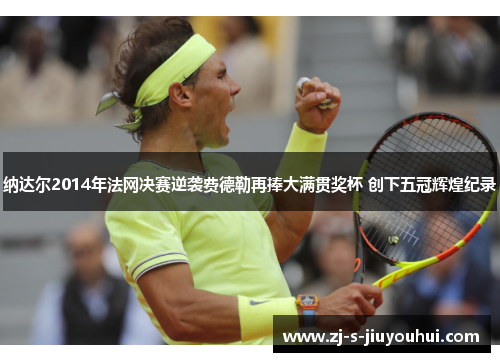 纳达尔2014年法网决赛逆袭费德勒再捧大满贯奖杯 创下五冠辉煌纪录