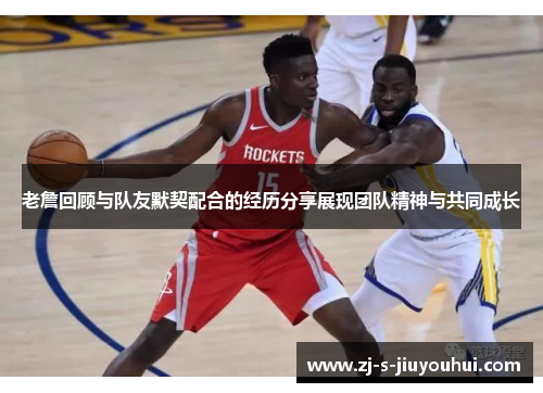 老詹回顾与队友默契配合的经历分享展现团队精神与共同成长