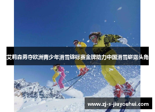 艾莉森勇夺欧洲青少年滑雪锦标赛金牌助力中国滑雪崭露头角