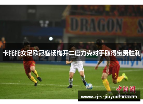卡托托女足欧冠客场梅开二度力克对手取得宝贵胜利